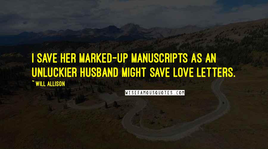 Will Allison quotes: I save her marked-up manuscripts as an unluckier husband might save love letters.