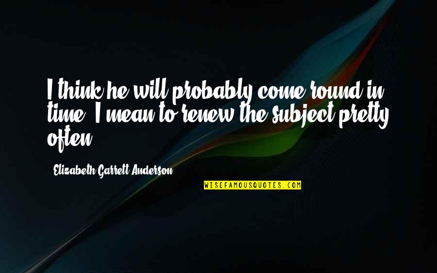 Will Anderson Quotes By Elizabeth Garrett Anderson: I think he will probably come round in Will Anderson Quotes By Elizabeth Garrett Anderson: I think he will probably come round in