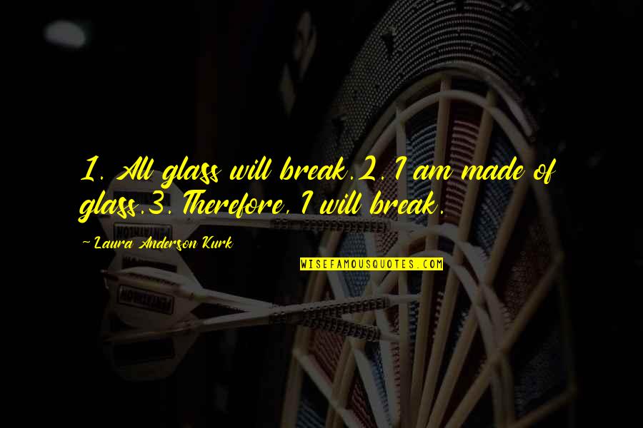 Will Anderson Quotes By Laura Anderson Kurk: 1. All glass will break.2. I am made Will Anderson Quotes By Laura Anderson Kurk: 1. All glass will break.2. I am made