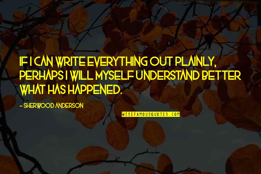 Will Anderson Quotes By Sherwood Anderson: If I can write everything out plainly, perhaps Will Anderson Quotes By Sherwood Anderson: If I can write everything out plainly, perhaps