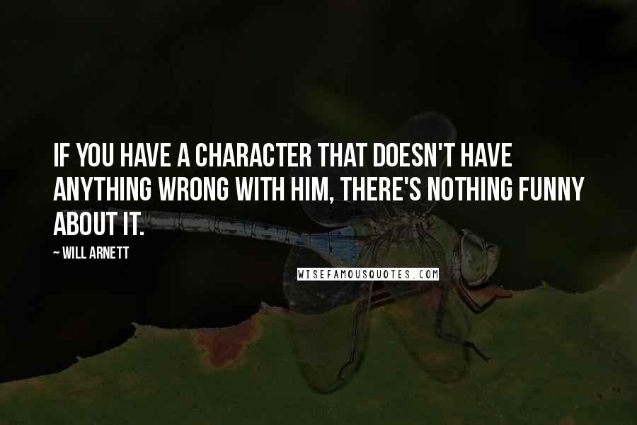 Will Arnett quotes: If you have a character that doesn't have anything wrong with him, there's nothing funny about it.