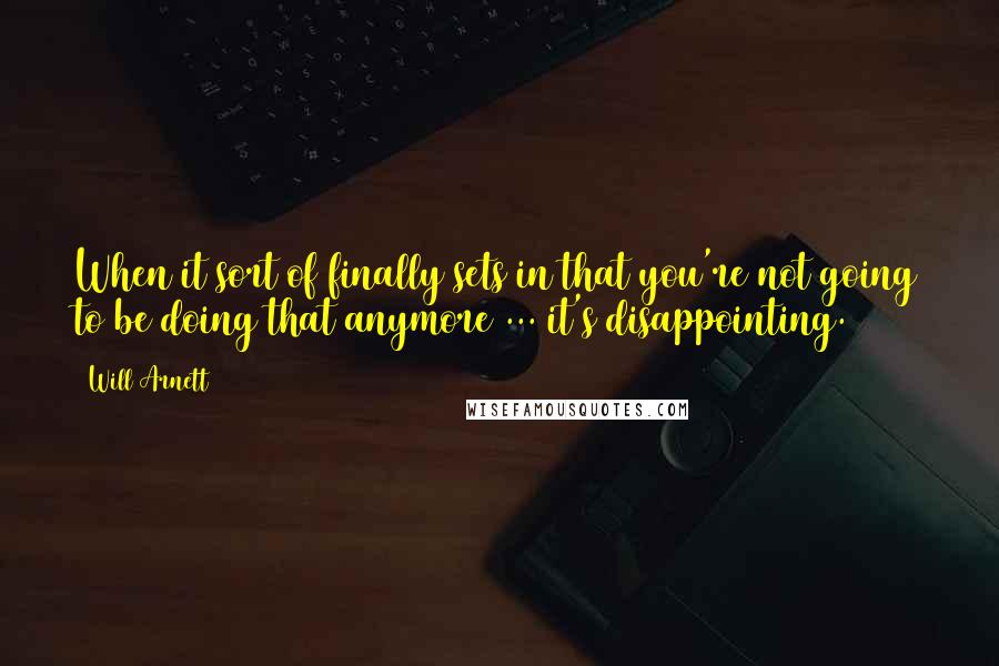 Will Arnett quotes: When it sort of finally sets in that you're not going to be doing that anymore ... it's disappointing.