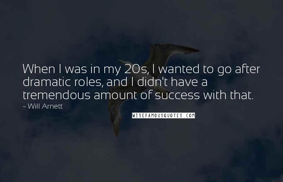 Will Arnett quotes: When I was in my 20s, I wanted to go after dramatic roles, and I didn't have a tremendous amount of success with that. Will Arnett quotes: When I was in my 20s, I wanted to go after dramatic roles, and I didn't have a tremendous amount of success with that.