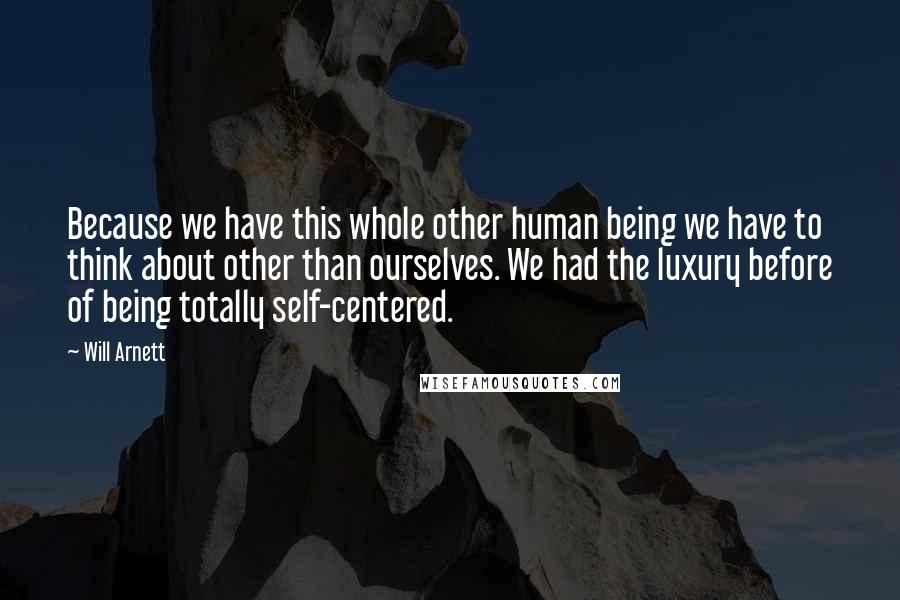 Will Arnett quotes: Because we have this whole other human being we have to think about other than ourselves. We had the luxury before of being totally self-centered.