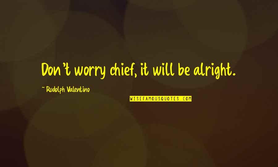 Will Be Alright Quotes By Rudolph Valentino: Don't worry chief, it will be alright. Will Be Alright Quotes By Rudolph Valentino: Don't worry chief, it will be alright.