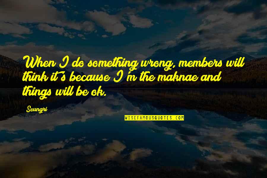 Will Be Ok Quotes By Seungri: When I do something wrong, members will think