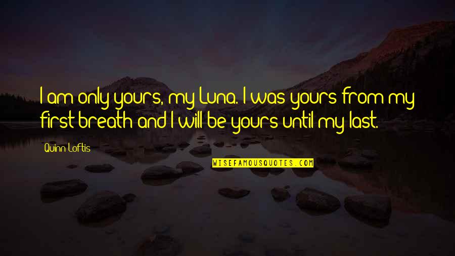 Will Be Yours Forever Quotes By Quinn Loftis: I am only yours, my Luna. I was Will Be Yours Forever Quotes By Quinn Loftis: I am only yours, my Luna. I was