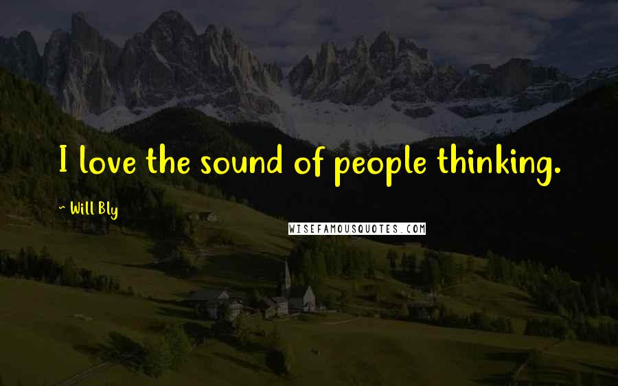 Will Bly quotes: I love the sound of people thinking.