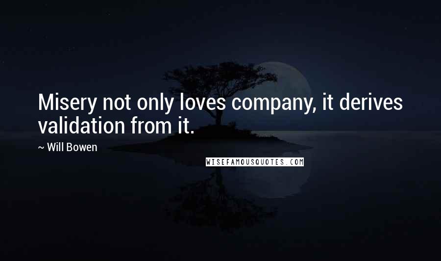 Will Bowen quotes: Misery not only loves company, it derives validation from it.