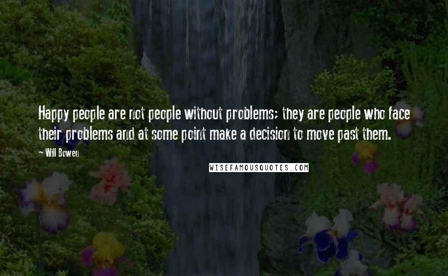 Will Bowen quotes: Happy people are not people without problems; they are people who face their problems and at some point make a decision to move past them.