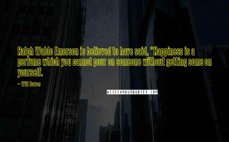 Will Bowen quotes: Ralph Waldo Emerson is believed to have said, "Happiness is a perfume which you cannot pour on someone without getting some on yourself.