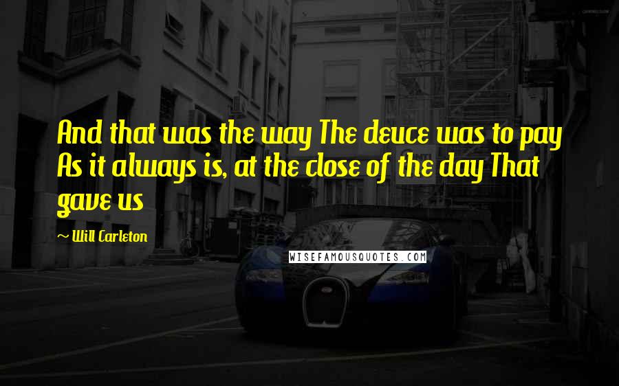 Will Carleton quotes: And that was the way The deuce was to pay As it always is, at the close of the day That gave us