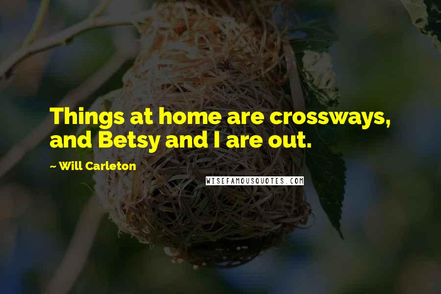Will Carleton quotes: Things at home are crossways, and Betsy and I are out.