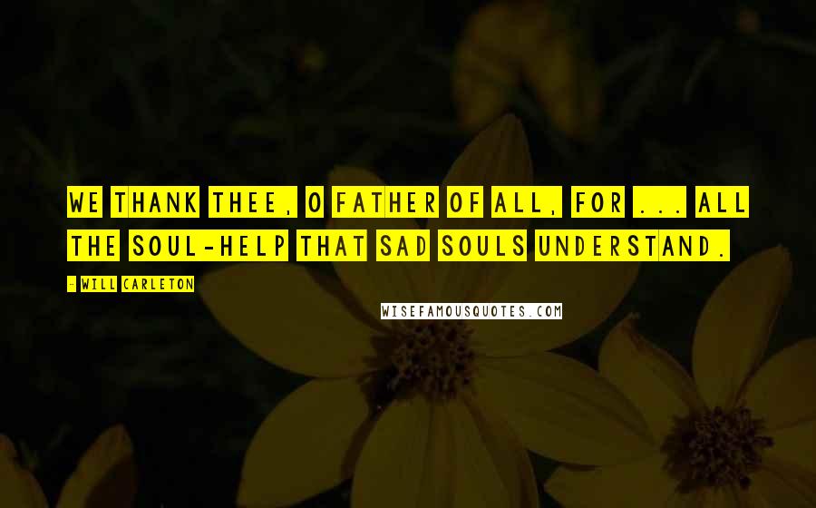 Will Carleton quotes: We thank Thee, O Father of all, for ... all the soul-help that sad souls understand.