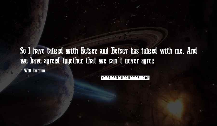 Will Carleton quotes: So I have talked with Betsey and Betsey has talked with me, And we have agreed together that we can't never agree Will Carleton quotes: So I have talked with Betsey and Betsey has talked with me, And we have agreed together that we can't never agree