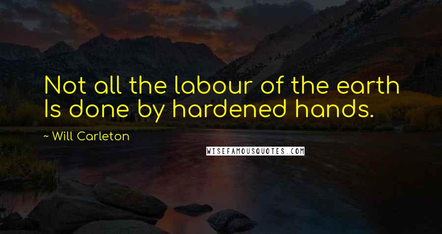 Will Carleton quotes: Not all the labour of the earth Is done by hardened hands.