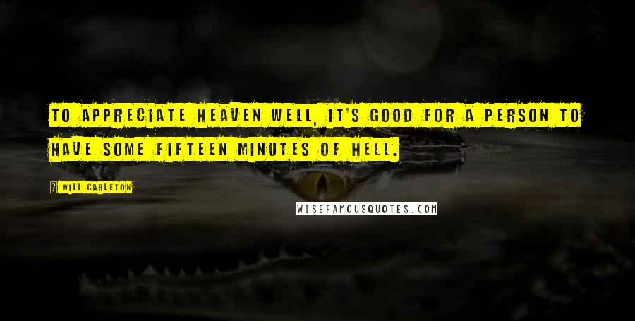 Will Carleton quotes: To appreciate heaven well, it's good for a person to have some fifteen minutes of hell.