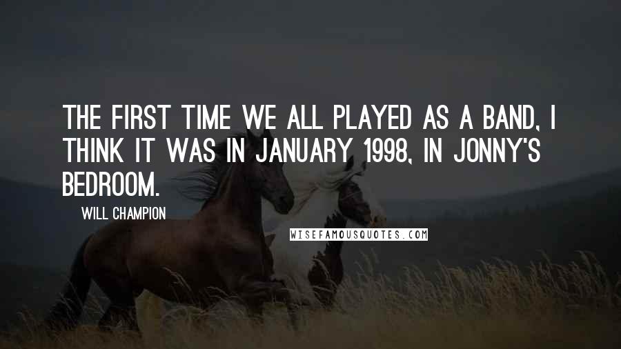 Will Champion quotes: The first time we all played as a band, I think it was in January 1998, in Jonny's bedroom.