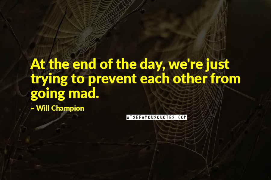Will Champion quotes: At the end of the day, we're just trying to prevent each other from going mad.