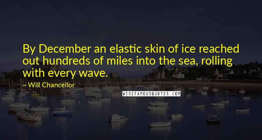 Will Chancellor quotes: By December an elastic skin of ice reached out hundreds of miles into the sea, rolling with every wave.