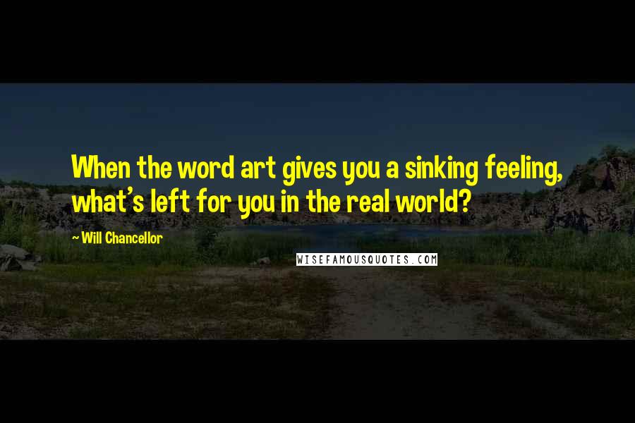 Will Chancellor quotes: When the word art gives you a sinking feeling, what's left for you in the real world?