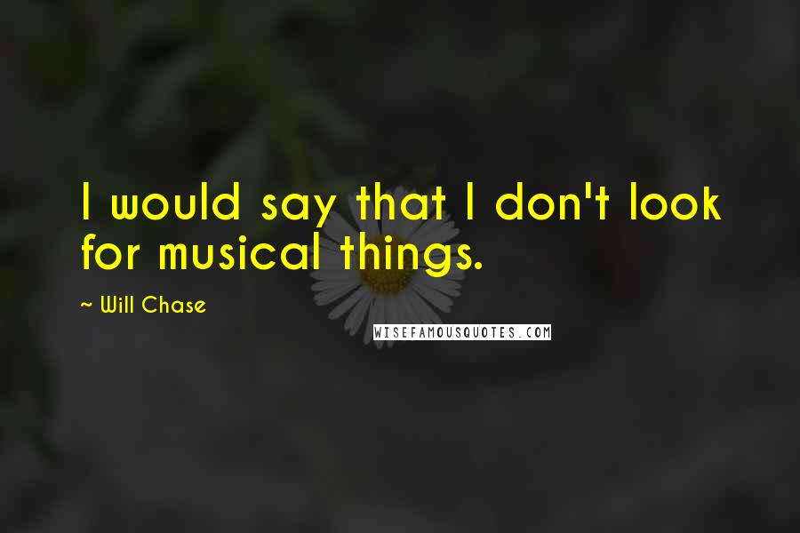 Will Chase quotes: I would say that I don't look for musical things.