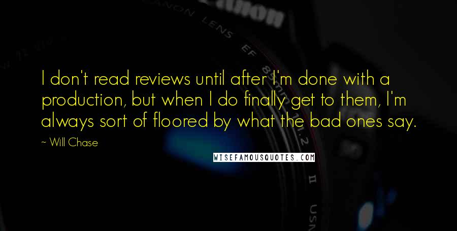 Will Chase quotes: I don't read reviews until after I'm done with a production, but when I do finally get to them, I'm always sort of floored by what the bad ones say.