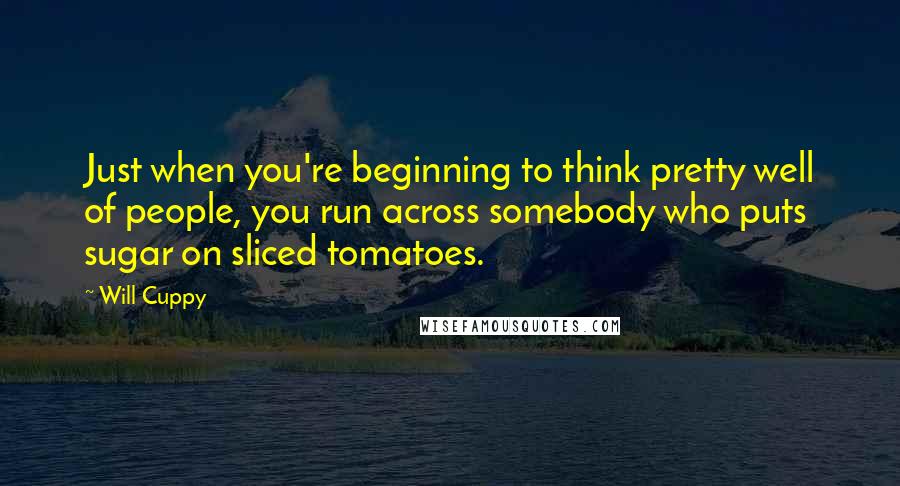 Will Cuppy quotes: Just when you're beginning to think pretty well of people, you run across somebody who puts sugar on sliced tomatoes.