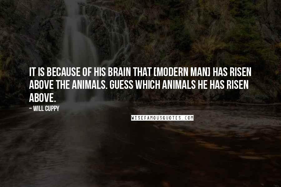 Will Cuppy quotes: It is because of his brain that [modern man] has risen above the animals. Guess which animals he has risen above.