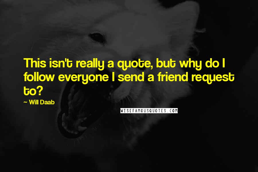 Will Daab quotes: This isn't really a quote, but why do I follow everyone I send a friend request to?