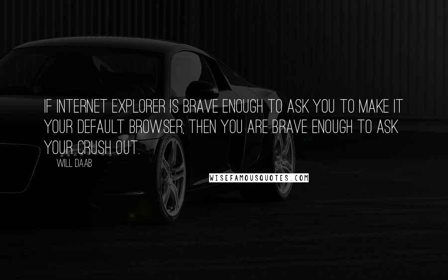 Will Daab quotes: If internet explorer is brave enough to ask you to make it your default browser, then you are brave enough to ask your crush out. Will Daab quotes: If internet explorer is brave enough to ask you to make it your default browser, then you are brave enough to ask your crush out.