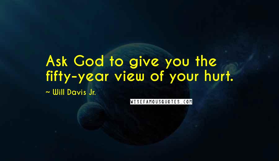 Will Davis Jr. quotes: Ask God to give you the fifty-year view of your hurt.
