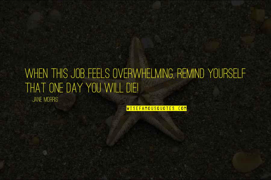 Will Die One Day Quotes By Jane Morris: When this job feels overwhelming, remind yourself that