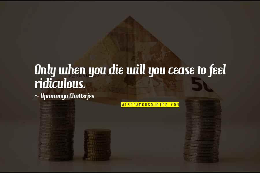 Will Die Quotes By Upamanyu Chatterjee: Only when you die will you cease to