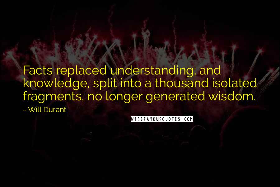 Will Durant quotes: Facts replaced understanding; and knowledge, split into a thousand isolated fragments, no longer generated wisdom.