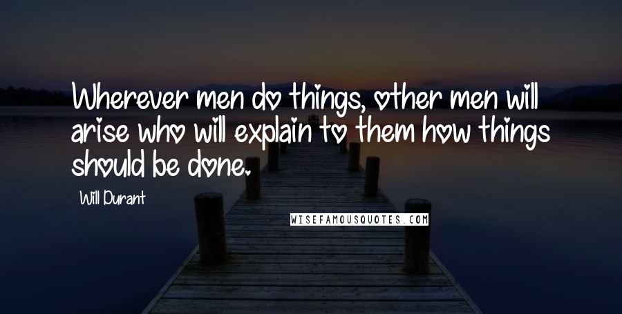 Will Durant quotes: Wherever men do things, other men will arise who will explain to them how things should be done.