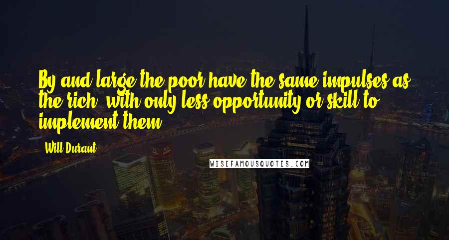 Will Durant quotes: By and large the poor have the same impulses as the rich, with only less opportunity or skill to implement them