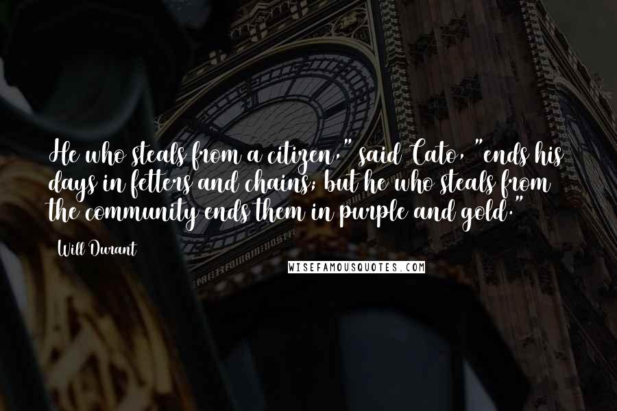 Will Durant quotes: He who steals from a citizen," said Cato, "ends his days in fetters and chains; but he who steals from the community ends them in purple and gold."17