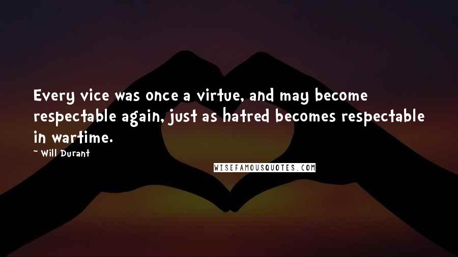 Will Durant quotes: Every vice was once a virtue, and may become respectable again, just as hatred becomes respectable in wartime.