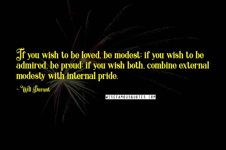 Will Durant quotes: If you wish to be loved, be modest; if you wish to be admired, be proud; if you wish both, combine external modesty with internal pride.