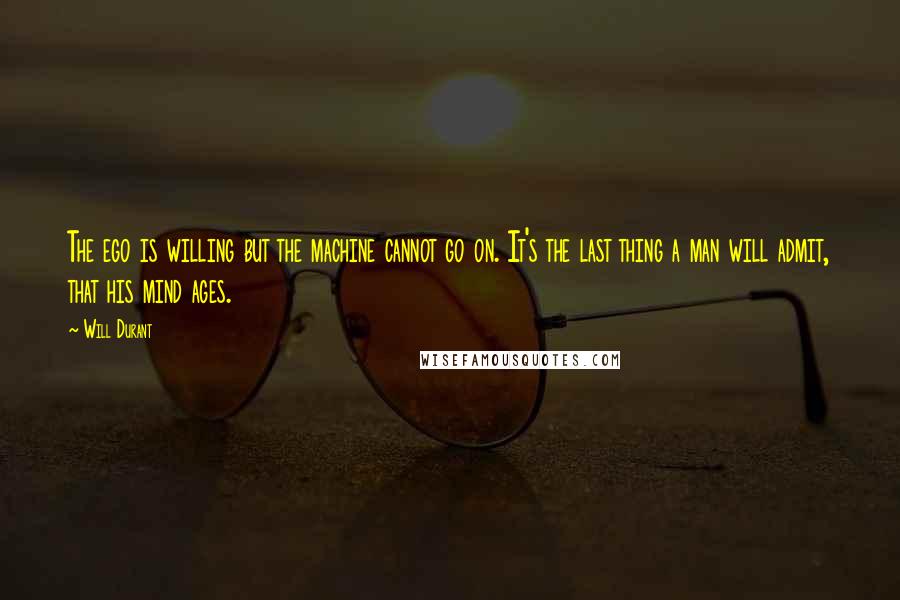 Will Durant quotes: The ego is willing but the machine cannot go on. It's the last thing a man will admit, that his mind ages.