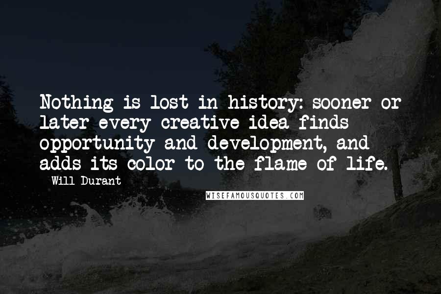 Will Durant quotes: Nothing is lost in history: sooner or later every creative idea finds opportunity and development, and adds its color to the flame of life.