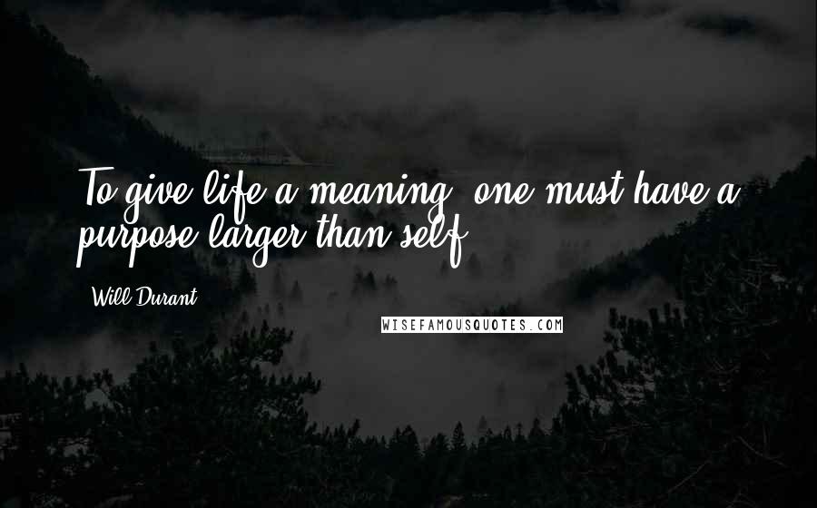 Will Durant quotes: To give life a meaning, one must have a purpose larger than self.