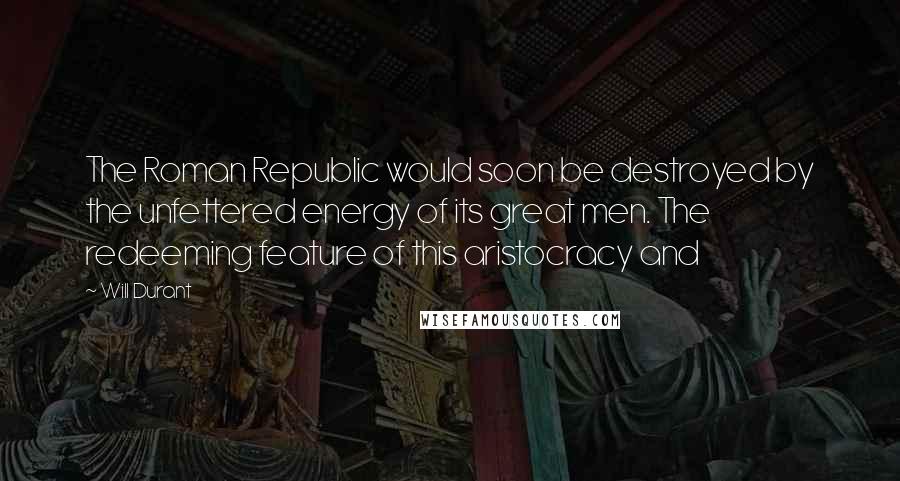 Will Durant quotes: The Roman Republic would soon be destroyed by the unfettered energy of its great men. The redeeming feature of this aristocracy and