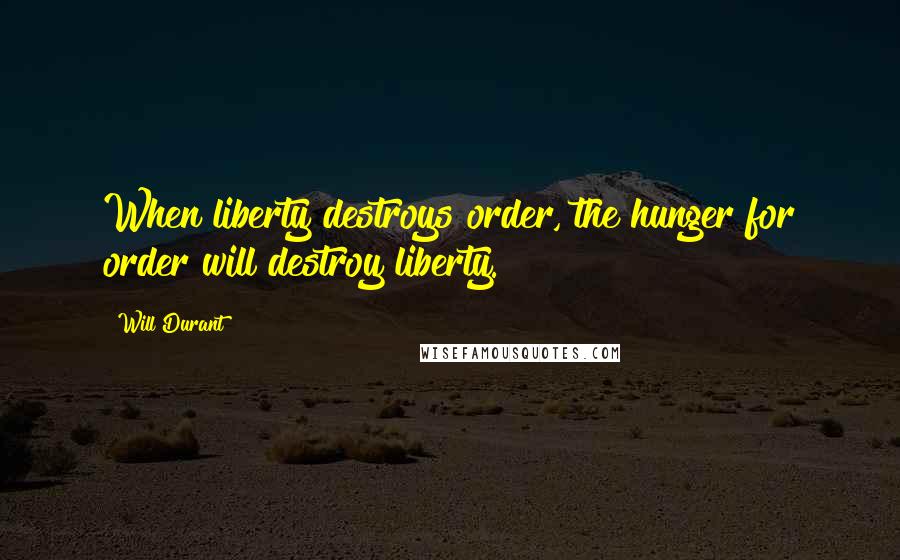 Will Durant quotes: When liberty destroys order, the hunger for order will destroy liberty.