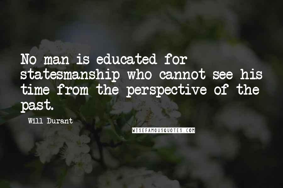 Will Durant quotes: No man is educated for statesmanship who cannot see his time from the perspective of the past.