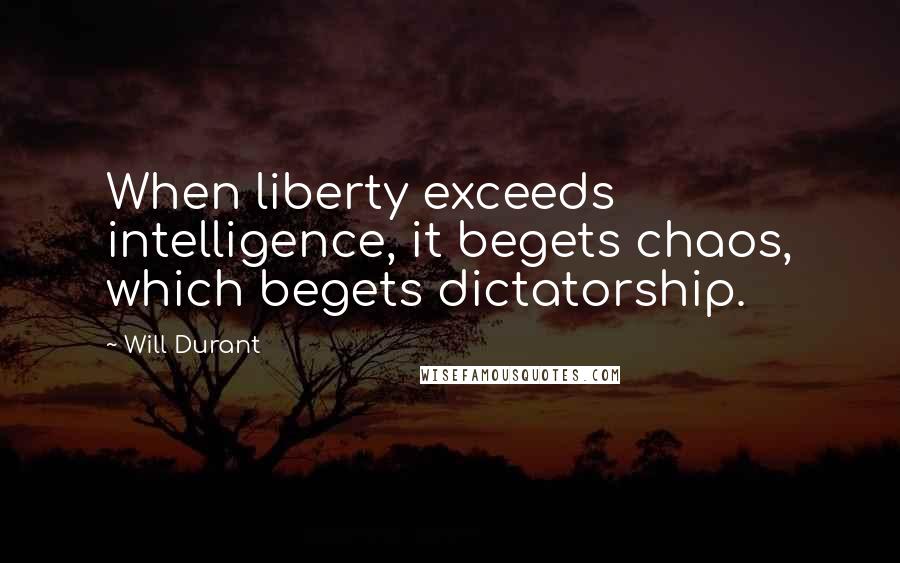 Will Durant quotes: When liberty exceeds intelligence, it begets chaos, which begets dictatorship.