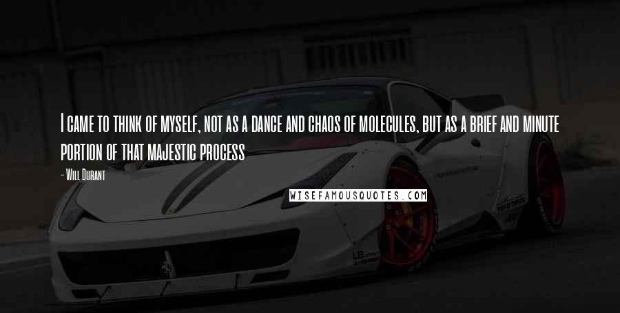 Will Durant quotes: I came to think of myself, not as a dance and chaos of molecules, but as a brief and minute portion of that majestic process