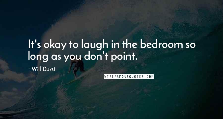 Will Durst quotes: It's okay to laugh in the bedroom so long as you don't point.