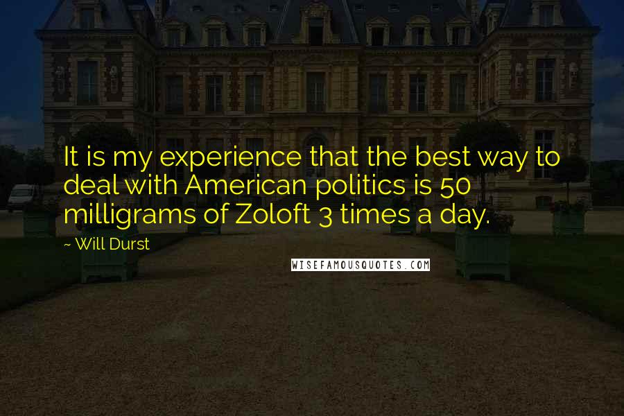 Will Durst quotes: It is my experience that the best way to deal with American politics is 50 milligrams of Zoloft 3 times a day.